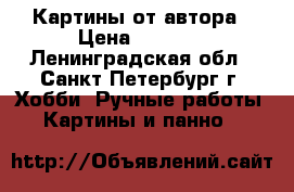 Картины от автора › Цена ­ 6 000 - Ленинградская обл., Санкт-Петербург г. Хобби. Ручные работы » Картины и панно   